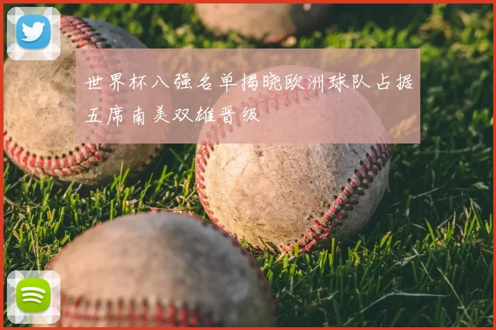 世界杯八强名单揭晓欧洲球队占据五席南美双雄晋级