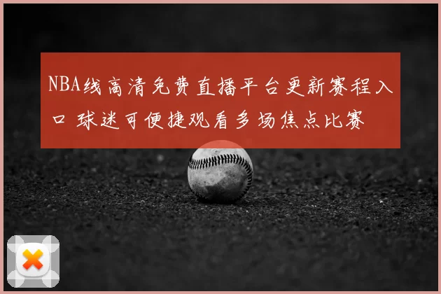 NBA线高清免费直播平台更新赛程入口 球迷可便捷观看多场焦点比赛