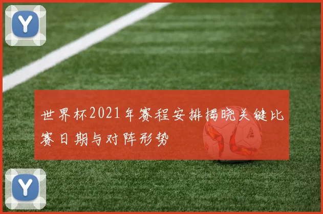 世界杯2021年赛程安排揭晓关键比赛日期与对阵形势