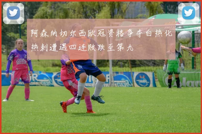 阿森纳切尔西欧冠资格争夺白热化热刺遭遇四连败跌至第九