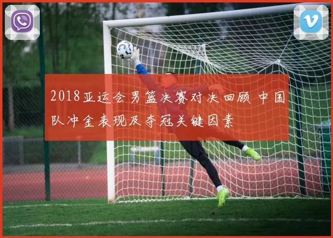 2018亚运会男篮决赛对决回顾 中国队冲金表现及夺冠关键因素