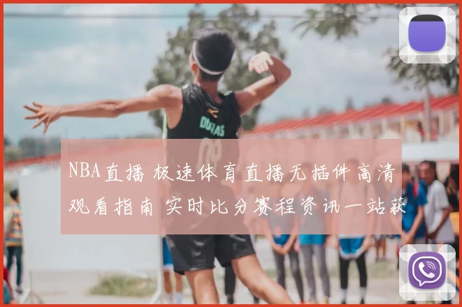 NBA直播 极速体育直播无插件高清观看指南 实时比分赛程资讯一站获取