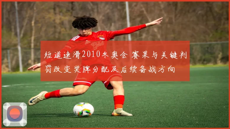 短道速滑2010冬奥会 赛果与关键判罚改变奖牌分配及后续备战方向