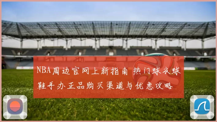 NBA周边官网上新指南 热门球衣球鞋手办正品购买渠道与优惠攻略