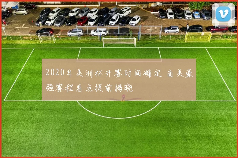 2020年美洲杯开赛时间确定 南美豪强赛程看点提前揭晓