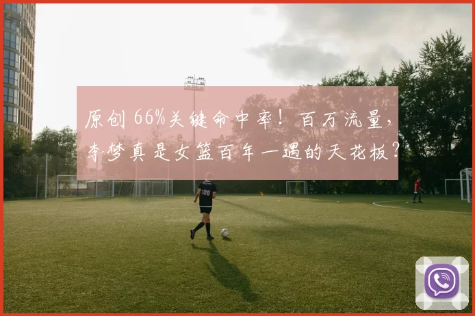 原创 66%关键命中率！百万流量，李梦真是女篮百年一遇的天花板？