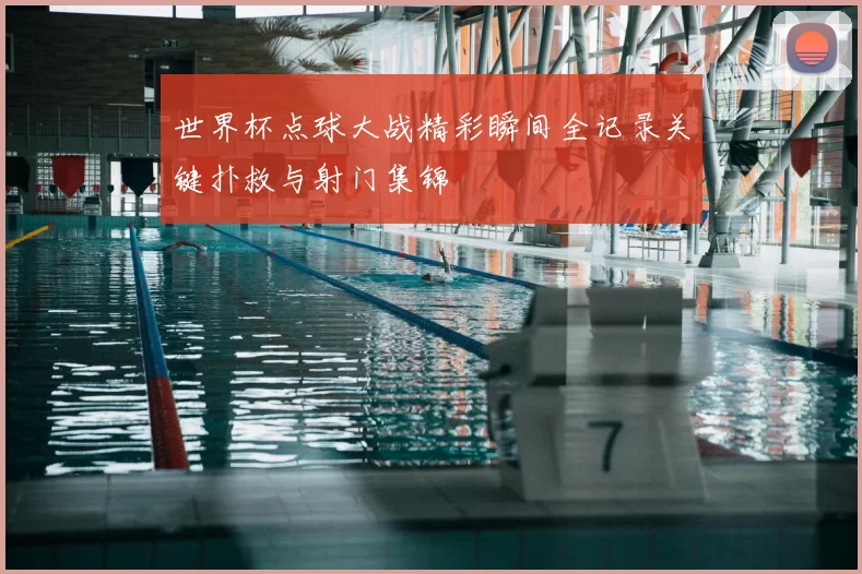 世界杯点球大战精彩瞬间全记录关键扑救与射门集锦