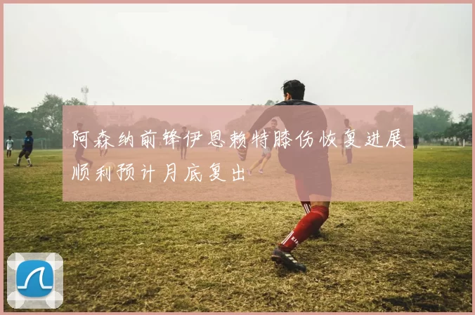 阿森纳前锋伊恩赖特膝伤恢复进展顺利预计月底复出