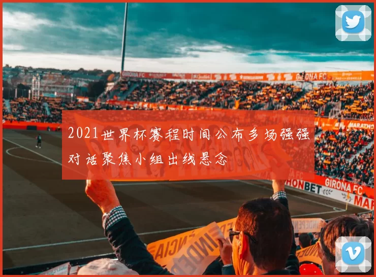 2021世界杯赛程时间公布多场强强对话聚焦小组出线悬念