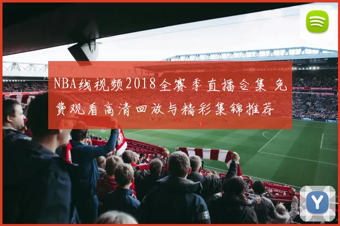 NBA线视频2018全赛季直播合集 免费观看高清回放与精彩集锦推荐