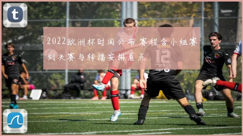 2022欧洲杯时间公布 赛程含小组赛到决赛与转播安排看点