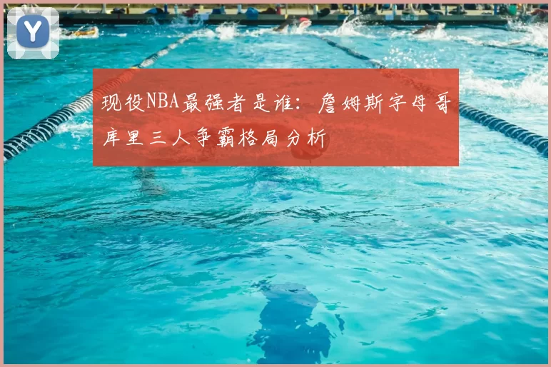 现役NBA最强者是谁：詹姆斯字母哥库里三人争霸格局分析