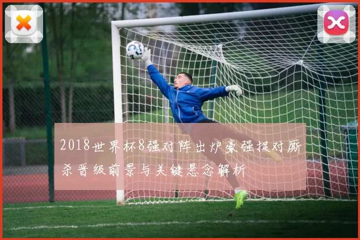 2018世界杯8强对阵出炉豪强捉对厮杀晋级前景与关键悬念解析