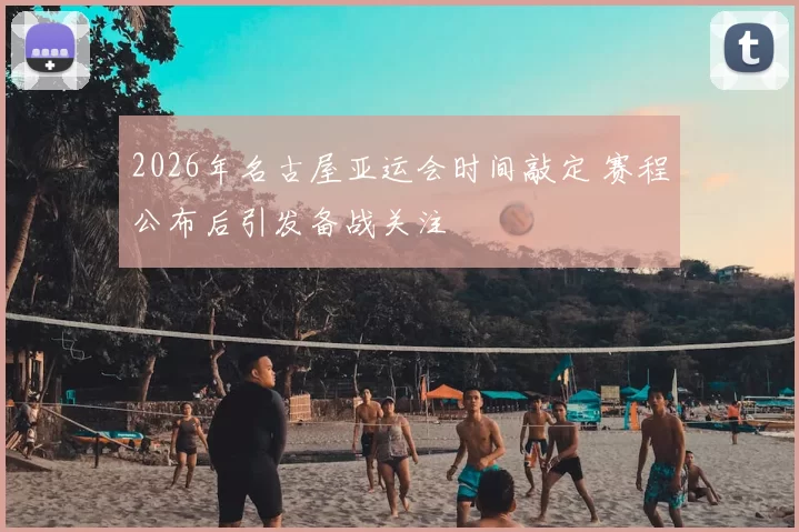 2026年名古屋亚运会时间敲定 赛程公布后引发备战关注