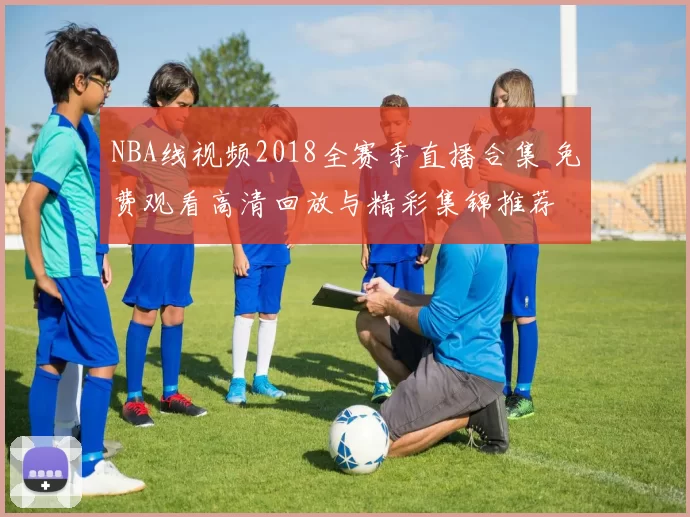 NBA线视频2018全赛季直播合集 免费观看高清回放与精彩集锦推荐