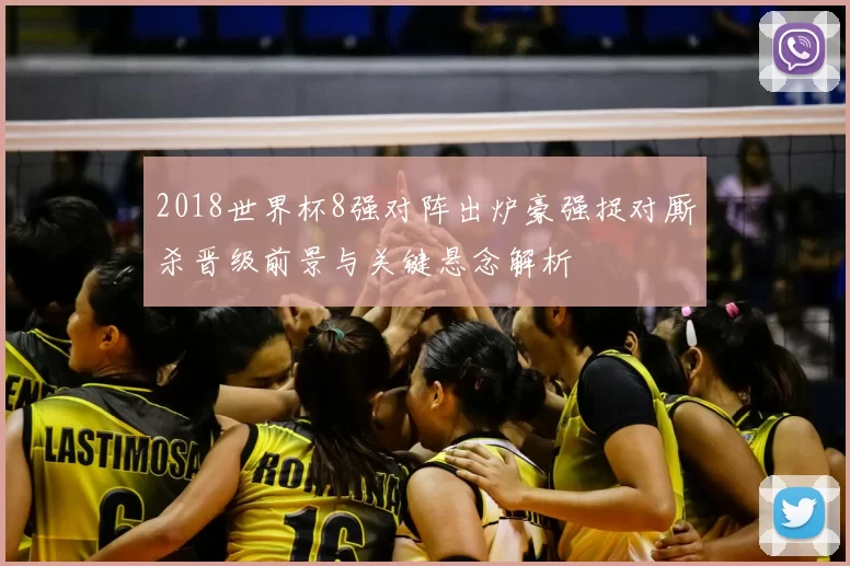 2018世界杯8强对阵出炉豪强捉对厮杀晋级前景与关键悬念解析