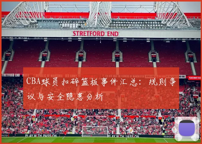 CBA球员扣碎篮板事件汇总：规则争议与安全隐患分析