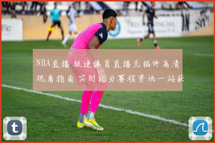 NBA直播 极速体育直播无插件高清观看指南 实时比分赛程资讯一站获取