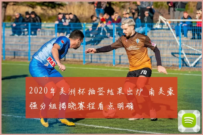 2020年美洲杯抽签结果出炉 南美豪强分组揭晓赛程看点明确