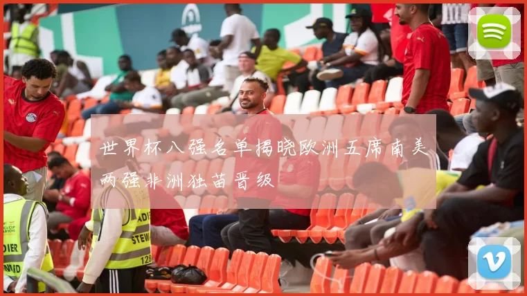 世界杯八强名单揭晓欧洲五席南美两强非洲独苗晋级