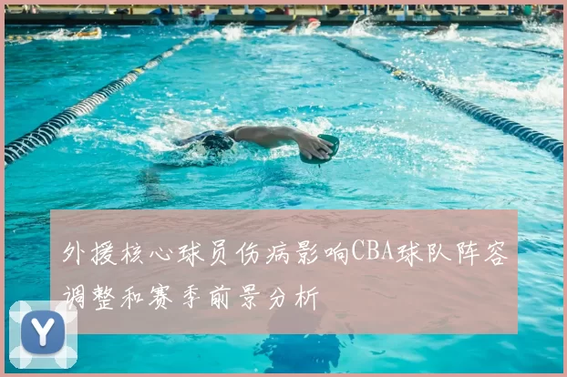 外援核心球员伤病影响CBA球队阵容调整和赛季前景分析