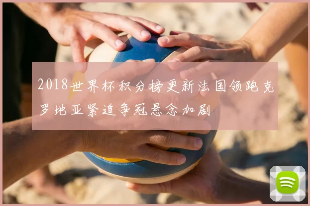2018世界杯积分榜更新法国领跑克罗地亚紧追争冠悬念加剧