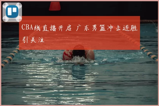CBA线直播开启 广东男篮冲击连胜引关注