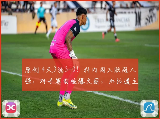 原创 4天3场3-0！科内闯入欧冠八强，对手赛前被爆欠薪，加拉遭主攻荒