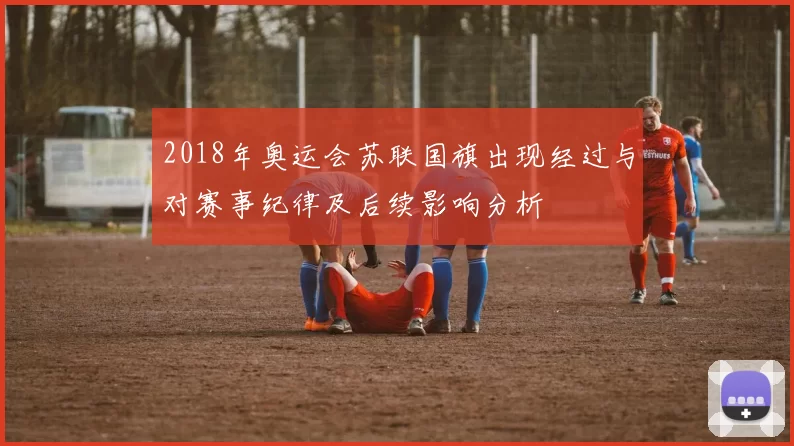 2018年奥运会苏联国旗出现经过与对赛事纪律及后续影响分析