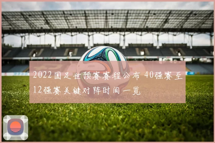 2022国足世预赛赛程公布 40强赛至12强赛关键对阵时间一览