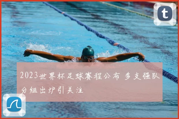 2023世界杯足球赛程公布 多支强队分组出炉引关注