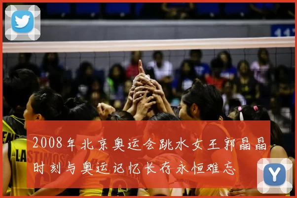 2008年北京奥运会跳水女王郭晶晶时刻与奥运记忆长存永恒难忘