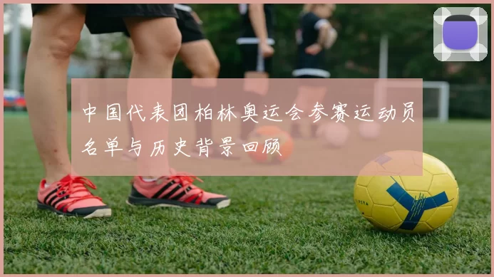 中国代表团柏林奥运会参赛运动员名单与历史背景回顾