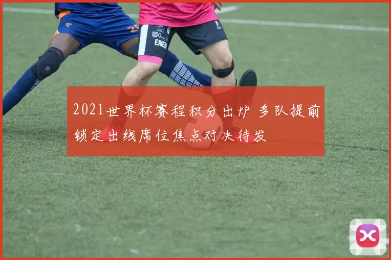 2021世界杯赛程积分出炉 多队提前锁定出线席位焦点对决待发