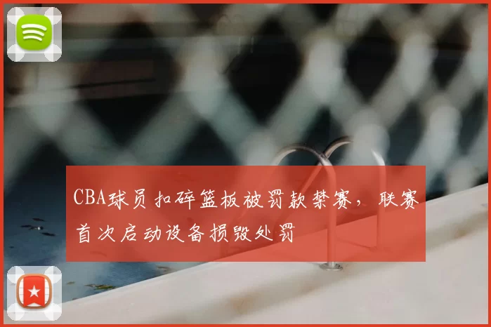 CBA球员扣碎篮板被罚款禁赛,联赛首次启动设备损毁处罚