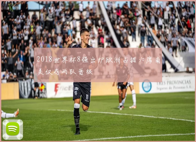 2018世界杯8强出炉欧洲占据六席南美仅存两队晋级