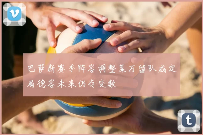 巴萨新赛季阵容调整莱万留队成定局德容未来仍存变数