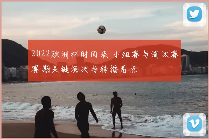 2022欧洲杯时间表 小组赛与淘汰赛赛期关键场次与转播看点