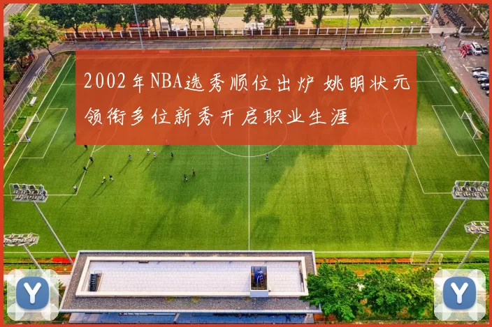 2002年NBA选秀顺位出炉 姚明状元领衔多位新秀开启职业生涯