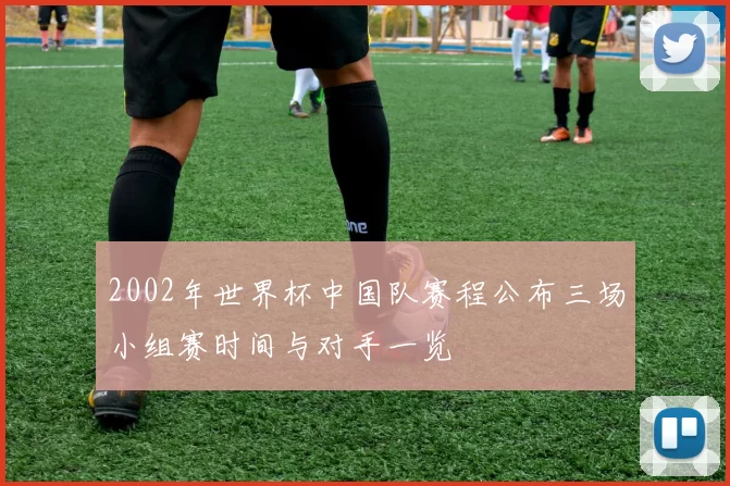 2002年世界杯中国队赛程公布三场小组赛时间与对手一览