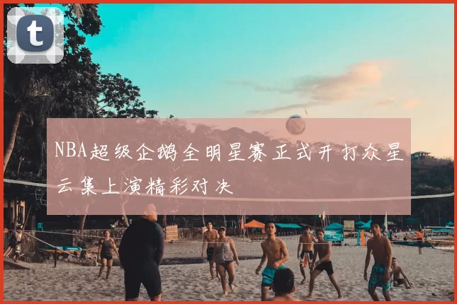 NBA超级企鹅全明星赛正式开打众星云集上演精彩对决