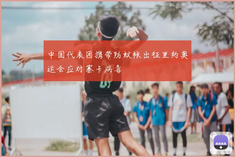 中国代表团携带防蚊帐出征里约奥运会应对寨卡病毒