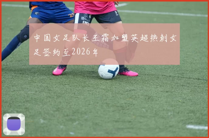 中国女足队长王霜加盟英超热刺女足签约至2026年