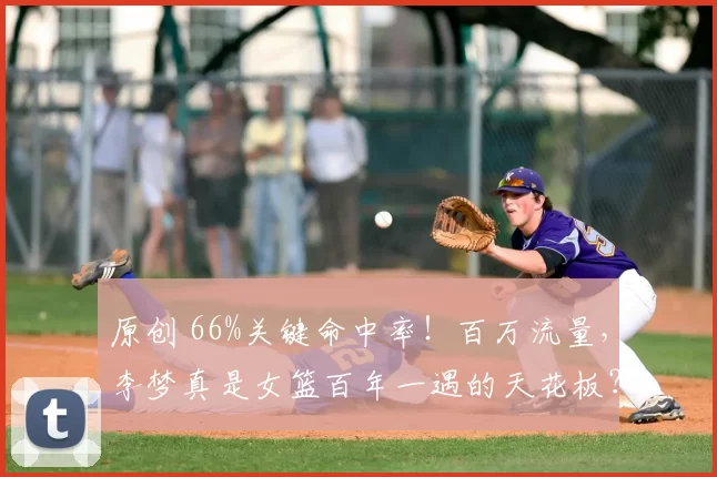 原创 66%关键命中率！百万流量，李梦真是女篮百年一遇的天花板？